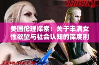 美国伦理探索：关于丰满女性欲望与社会认知的深度剖析