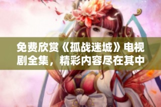 免费欣赏《孤战迷城》电视剧全集，精彩内容尽在其中