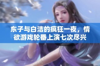 东子与白洁的疯狂一夜，情欲游戏轮番上演七次尽兴