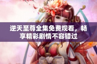 逆天至尊全集免费观看，畅享精彩剧情不容错过