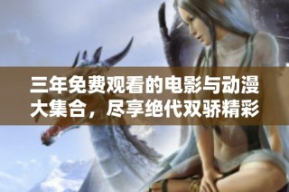 三年免费观看的电影与动漫大集合，尽享绝代双骄精彩内容