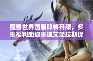 魔兽世界国服即将开服，多重福利助你重返艾泽拉斯探险