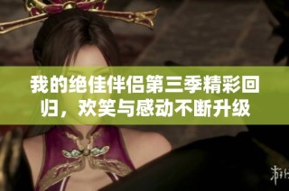 我的绝佳伴侣第三季精彩回归，欢笑与感动不断升级