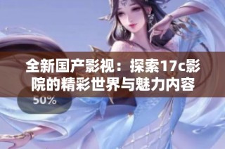 全新国产影视：探索17c影院的精彩世界与魅力内容