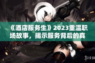 《酒店服务生》2023重温职场故事，揭示服务背后的真实人生