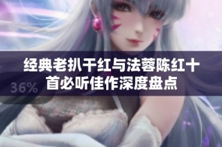 经典老扒干红与法蓉陈红十首必听佳作深度盘点