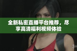 全新私密直播平台推荐，尽享高清福利视频体验