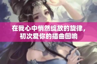 在我心中悄然绽放的旋律，初次爱你的插曲回响