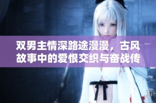 双男主情深路途漫漫，古风故事中的爱恨交织与奋战传奇