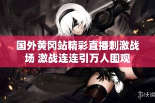 国外黄冈站精彩直播刺激战场 激战连连引万人围观
