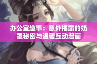 办公室趣事：意外揭露的奶罩秘密与温馨互动漫画