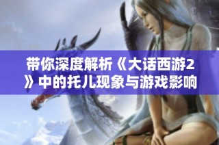 带你深度解析《大话西游2》中的托儿现象与游戏影响