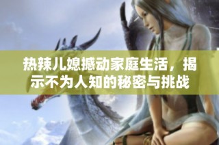 热辣儿媳撼动家庭生活，揭示不为人知的秘密与挑战