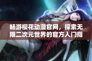 畅游樱花动漫官网，探索无限二次元世界的官方入门指南