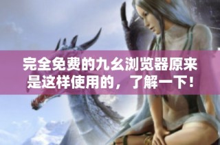 完全免费的九幺浏览器原来是这样使用的，了解一下！