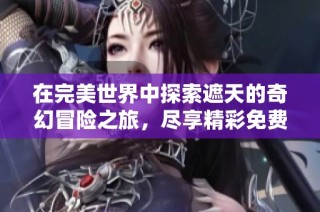 在完美世界中探索遮天的奇幻冒险之旅，尽享精彩免费观看体验