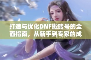 打造与优化DNF搬砖号的全面指南，从新手到专家的成长之路
