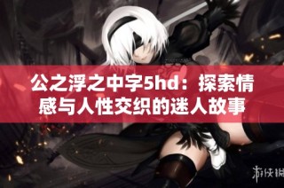 公之浮之中字5hd：探索情感与人性交织的迷人故事