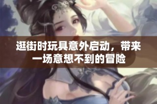 逛街时玩具意外启动，带来一场意想不到的冒险