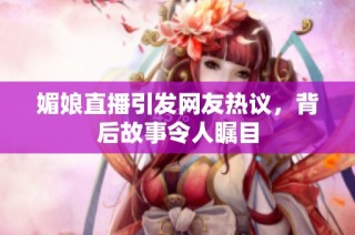 媚娘直播引发网友热议，背后故事令人瞩目