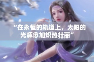 “在永恒的轨道上，太阳的光辉愈加炽热壮丽”