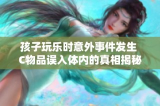 孩子玩乐时意外事件发生 C物品误入体内的真相揭秘