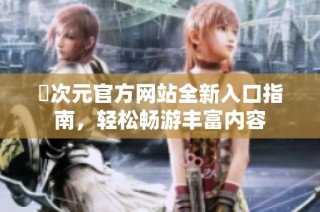 囧次元官方网站全新入口指南，轻松畅游丰富内容