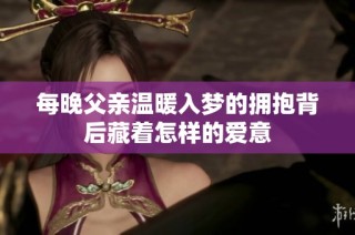 每晚父亲温暖入梦的拥抱背后藏着怎样的爱意
