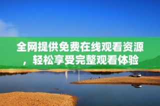 全网提供免费在线观看资源，轻松享受完整观看体验