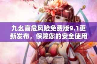 九幺高危风险免费版9.1更新发布，保障您的安全使用体验