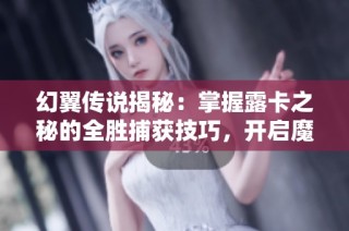 幻翼传说揭秘：掌握露卡之秘的全胜捕获技巧，开启魔兽教室传奇之旅