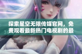 探索星空无限传媒官网，免费观看最新热门电视剧的最佳选择