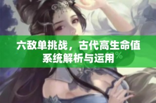 六敌单挑战，古代高生命值系统解析与运用