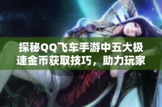 探秘QQ飞车手游中五大极速金币获取技巧，助力玩家飞速提升财富值
