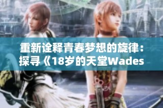 重新诠释青春梦想的旋律：探寻《18岁的天堂Wades》的深意