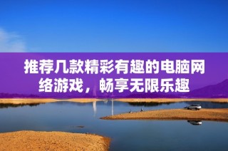 推荐几款精彩有趣的电脑网络游戏，畅享无限乐趣