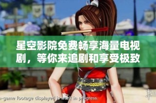 星空影院免费畅享海量电视剧，等你来追剧和享受极致观影体验！