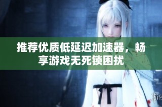 推荐优质低延迟加速器，畅享游戏无死锁困扰