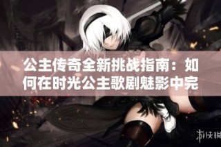 公主传奇全新挑战指南：如何在时光公主歌剧魅影中完美通关各个关卡揭秘