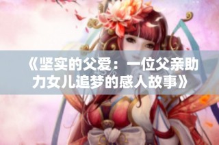 《坚实的父爱：一位父亲助力女儿追梦的感人故事》