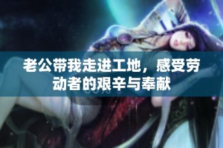 老公带我走进工地，感受劳动者的艰辛与奉献