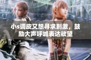 小s调皮又想寻求刺激，鼓励大声呼喊表达欲望