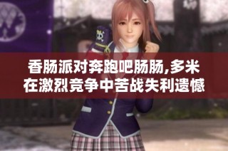 香肠派对奔跑吧肠肠,多米在激烈竞争中苦战失利遗憾错过冠军荣誉