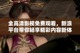 全高清影视免费观看，新浪平台带你畅享精彩内容新体验