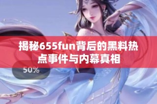 揭秘655fun背后的黑料热点事件与内幕真相