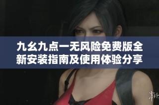 九幺九点一无风险免费版全新安装指南及使用体验分享