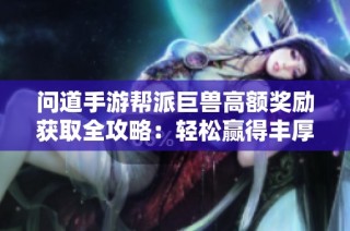 问道手游帮派巨兽高额奖励获取全攻略：轻松赢得丰厚奖励的技巧与秘笈