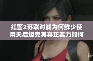 红警2苏联对战为何鲜少使用天启坦克其真正实力如何解析