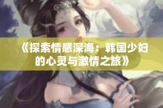 《探索情感深海：韩国少妇的心灵与激情之旅》