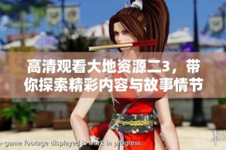 高清观看大地资源二3，带你探索精彩内容与故事情节